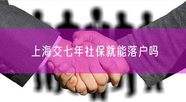 上海交七年社保就能落户吗