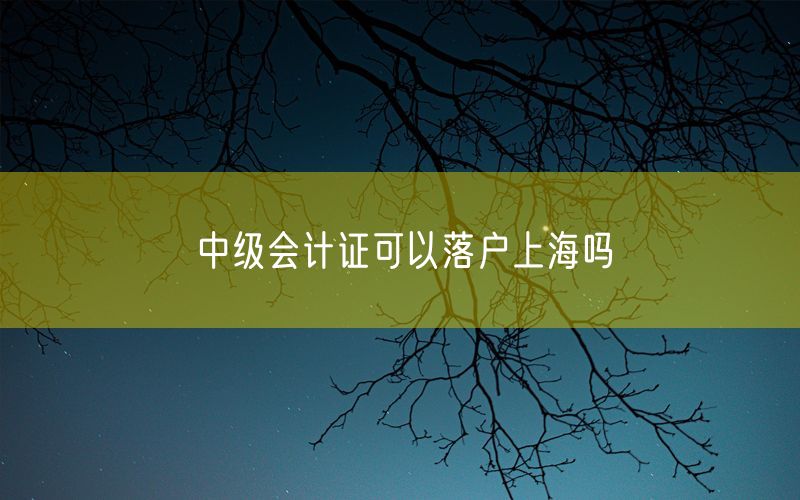 中级会计证可以落户上海吗