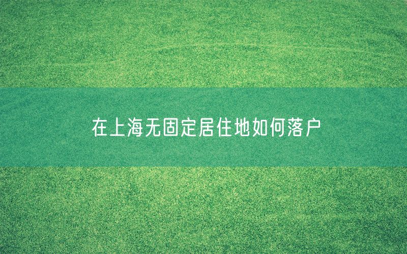 在上海无固定居住地如何落户