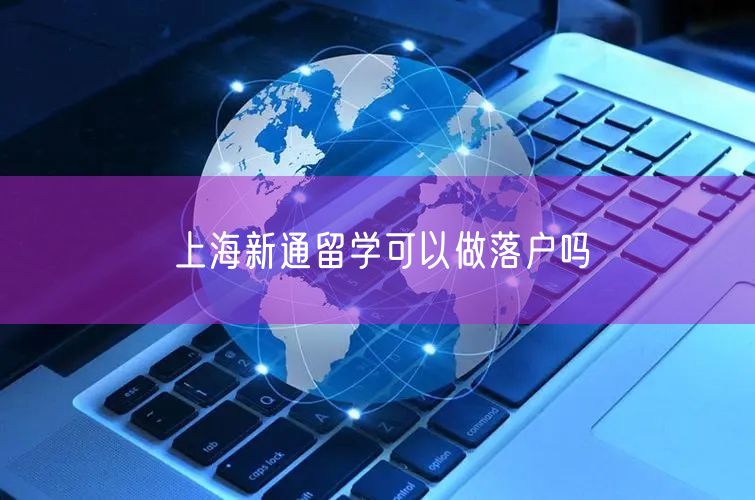 上海新通留学可以做落户吗