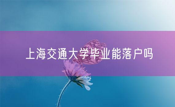 上海交通大学毕业能落户吗