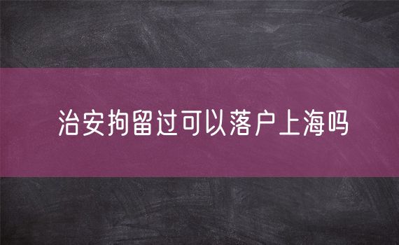 治安拘留过可以落户上海吗