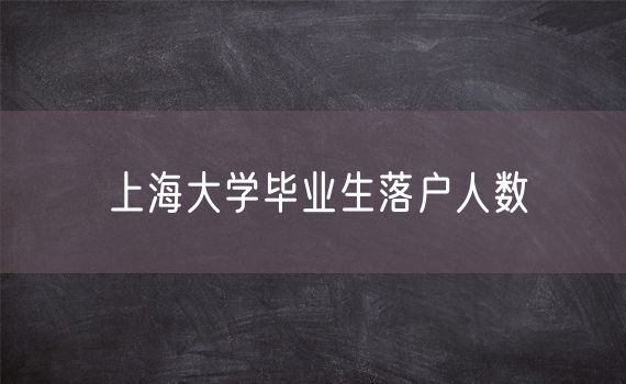 上海大学毕业生落户人数