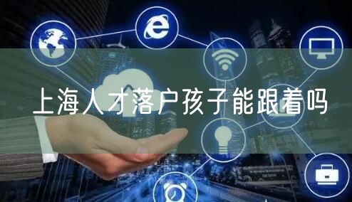 上海人才落户孩子能跟着吗