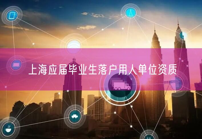 上海应届毕业生落户用人单位资质