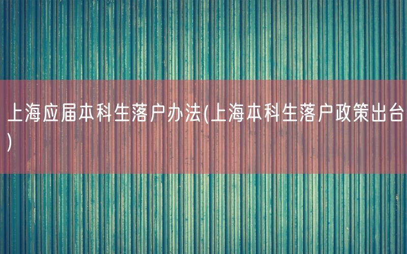 上海应届本科生落户办法(上海本科生落户政策出台)