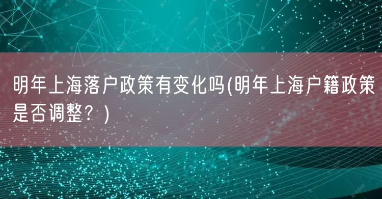 明年上海落户政策有变化吗(明年上海户籍政策是否调整？)