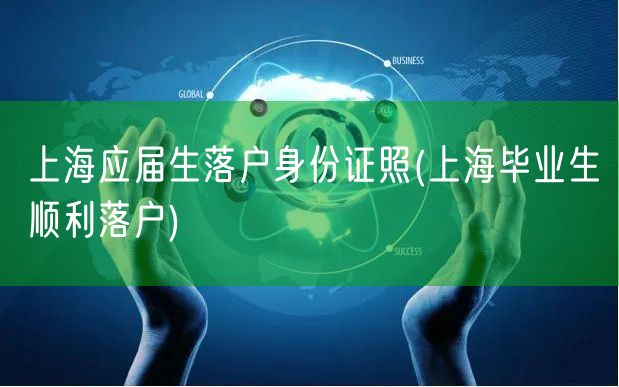 上海应届生落户身份证照(上海毕业生顺利落户)