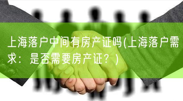 上海落户中间有房产证吗(上海落户需求：是否需要房产证？)