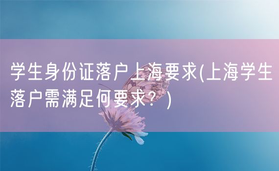 学生身份证落户上海要求(上海学生落户需满足何要求？)