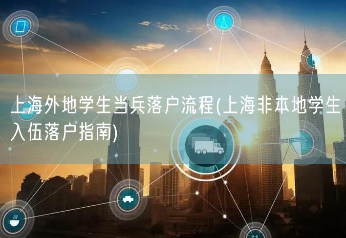 上海外地学生当兵落户流程(上海非本地学生入伍落户指南)
