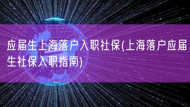 应届生上海落户入职社保(上海落户应届生社保入职指南)
