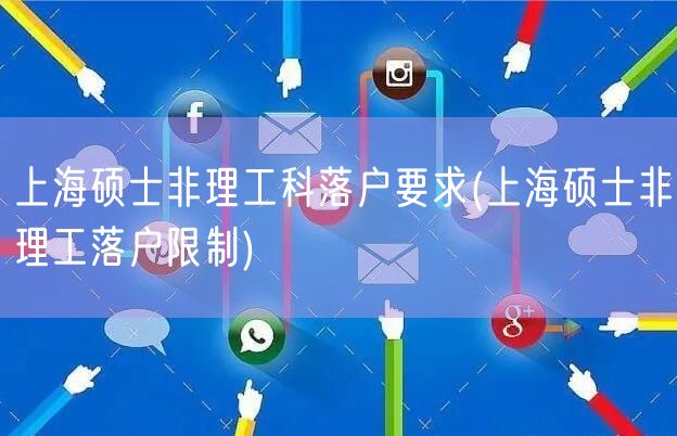 上海硕士非理工科落户要求(上海硕士非理工落户限制)