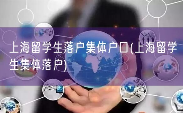 上海留学生落户集体户口(上海留学生集体落户)