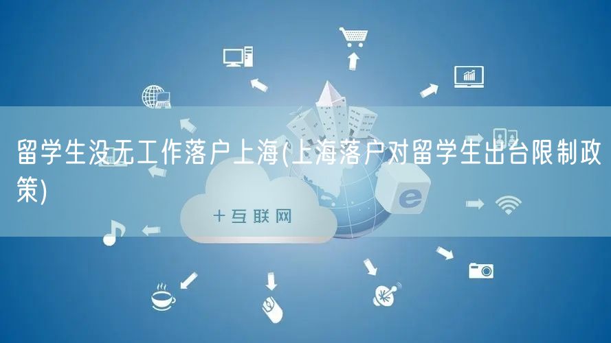 留学生没无工作落户上海(上海落户对留学生出台限制政策)