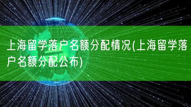 上海留学落户名额分配情况(上海留学落户名额分配公布)