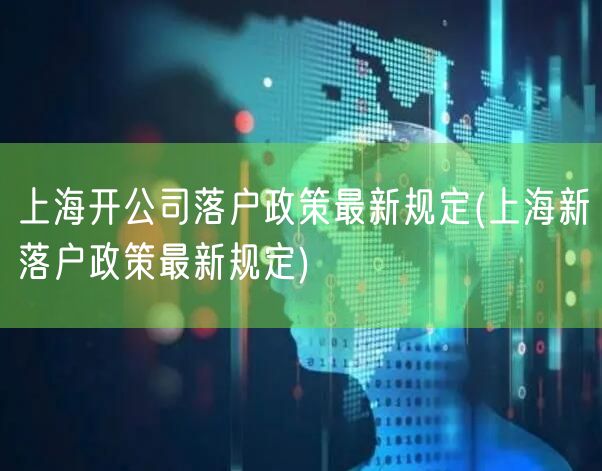 上海开公司落户政策最新规定(上海新落户政策最新规定)
