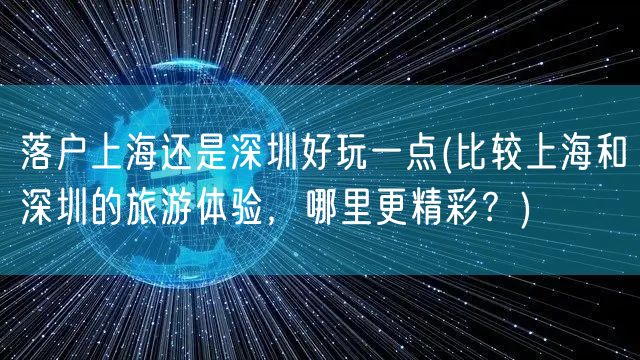 落户上海还是深圳好玩一点(比较上海和深圳的旅游体验，哪里更精彩？)