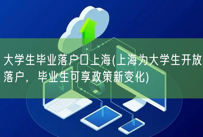 大学生毕业落户口上海(上海为大学生开放落户，毕业生可享政策新变化)