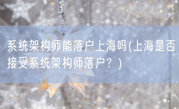 系统架构师能落户上海吗(上海是否接受系统架构师落户？)