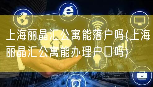上海丽晶汇公寓能落户吗(上海丽晶汇公寓能办理户口吗)