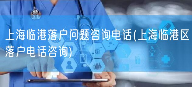 上海临港落户问题咨询电话(上海临港区落户电话咨询)