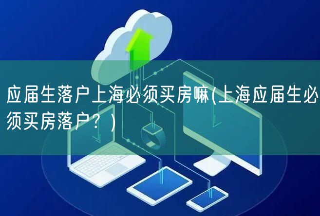 应届生落户上海必须买房嘛(上海应届生必须买房落户？)