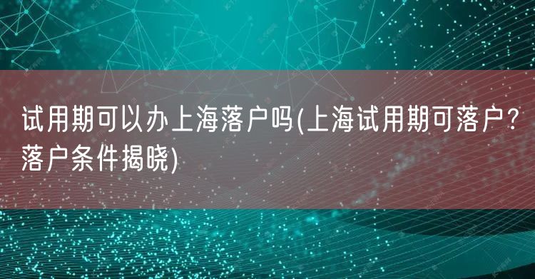 试用期可以办上海落户吗(上海试用期可落户？落户条件揭晓)