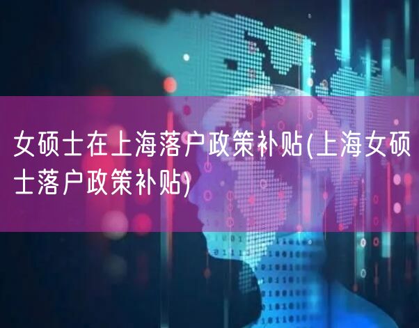 女硕士在上海落户政策补贴(上海女硕士落户政策补贴)