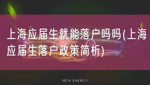 上海应届生就能落户吗吗(上海应届生落户政策简析)