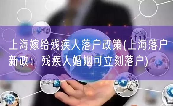 上海嫁给残疾人落户政策(上海落户新政：残疾人婚姻可立刻落户)