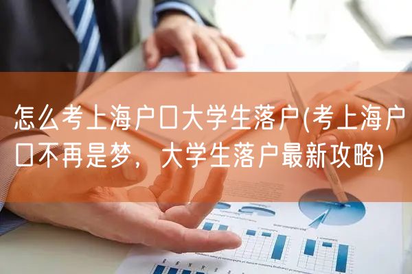 怎么考上海户口大学生落户(考上海户口不再是梦，大学生落户最新攻略)