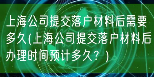 上海公司提交落户材料后需要多久(上海公司提交落户材料后办理时间预计多久？)