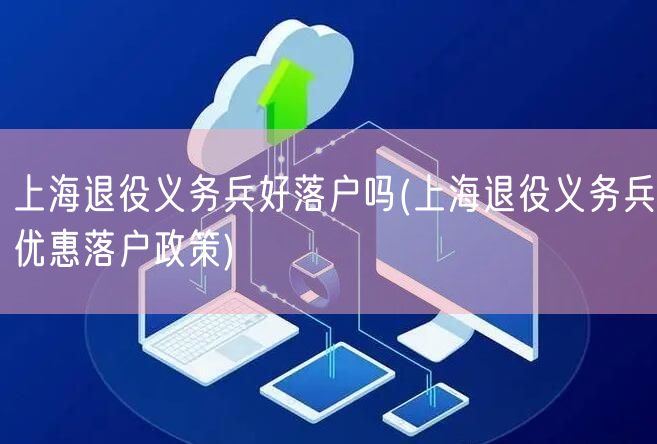 上海退役义务兵好落户吗(上海退役义务兵优惠落户政策)