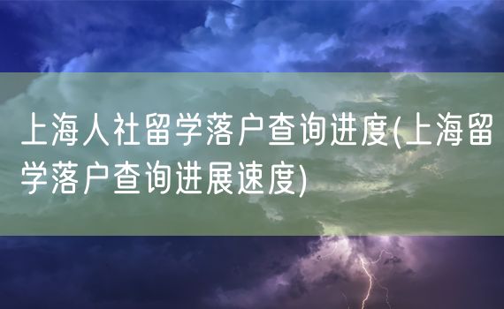 上海人社留学落户查询进度(上海留学落户查询进展速度)