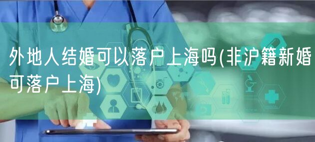 外地人结婚可以落户上海吗(非沪籍新婚可落户上海)