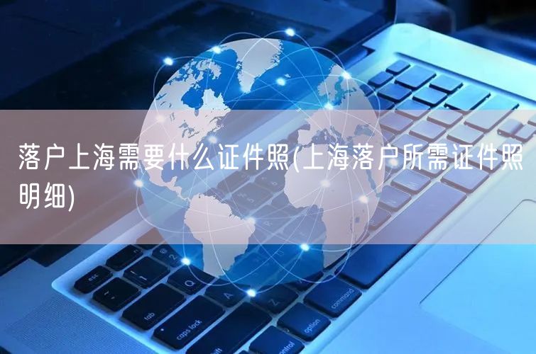 落户上海需要什么证件照(上海落户所需证件照明细)