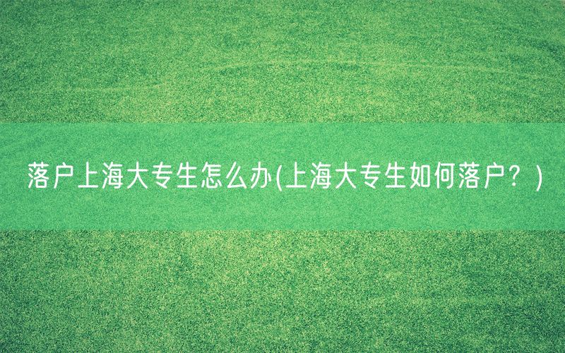落户上海大专生怎么办(上海大专生如何落户？)