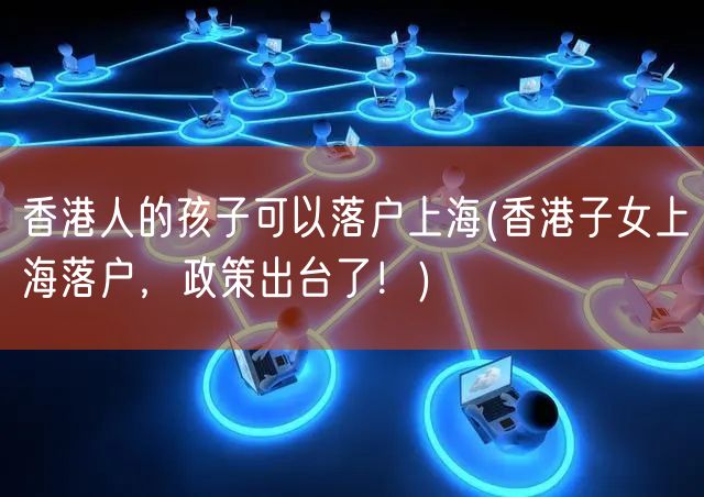 香港人的孩子可以落户上海(香港子女上海落户，政策出台了！)