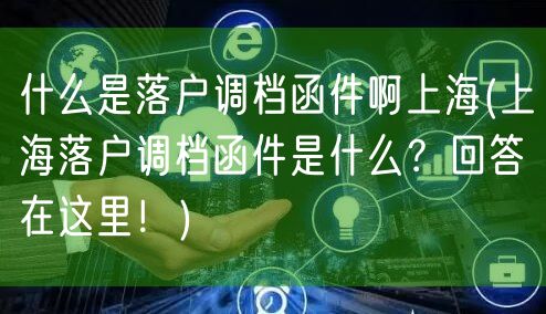 什么是落户调档函件啊上海(上海落户调档函件是什么？回答在这里！)