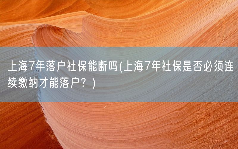上海7年落户社保能断吗(上海7年社保是否必须连续缴纳才能落户？)