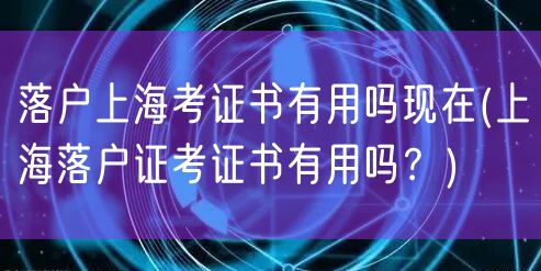 落户上海考证书有用吗现在(上海落户证考证书有用吗？)
