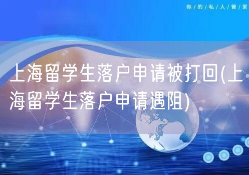 上海留学生落户申请被打回(上海留学生落户申请遇阻)