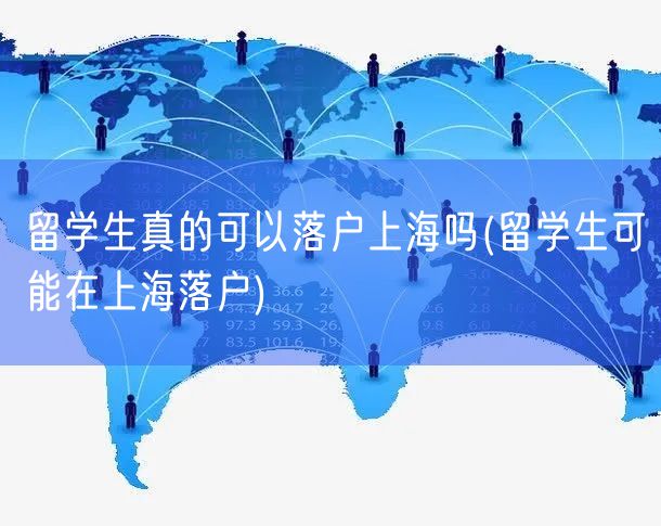 留学生真的可以落户上海吗(留学生可能在上海落户)