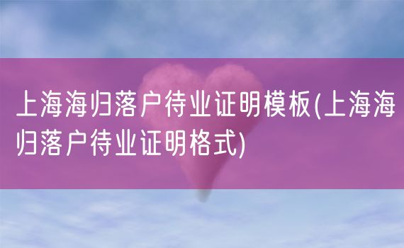 上海海归落户待业证明模板(上海海归落户待业证明格式)