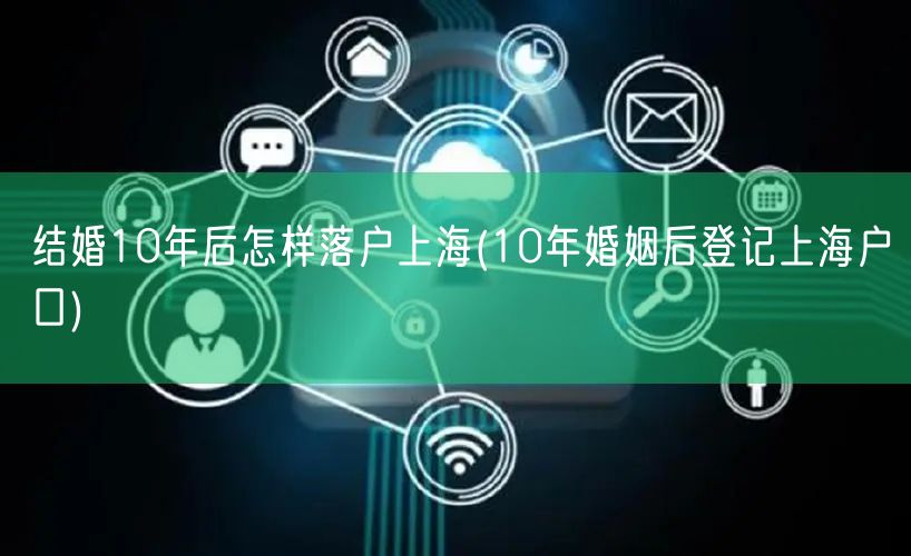 结婚10年后怎样落户上海(10年婚姻后登记上海户口)