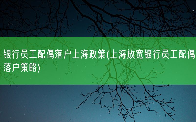 银行员工配偶落户上海政策(上海放宽银行员工配偶落户策略)