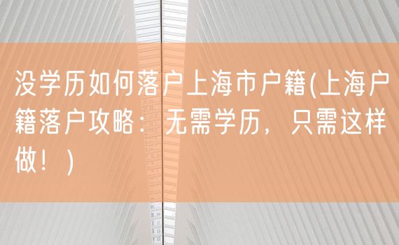 没学历如何落户上海市户籍(上海户籍落户攻略：无需学历，只需这样做！)