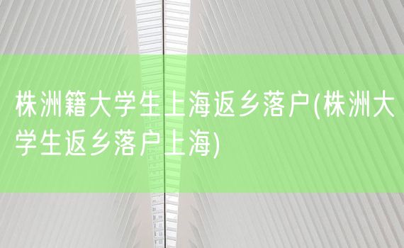 株洲籍大学生上海返乡落户(株洲大学生返乡落户上海)