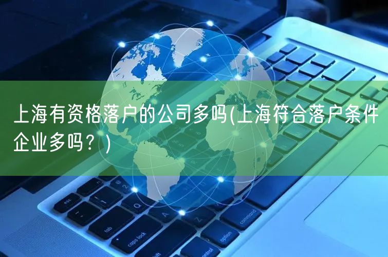 上海有资格落户的公司多吗(上海符合落户条件企业多吗？)